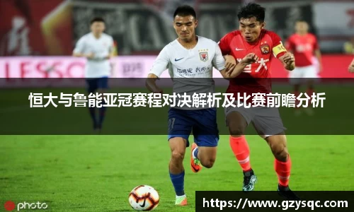 恒大与鲁能亚冠赛程对决解析及比赛前瞻分析